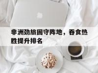 爱游戏官方入口-非洲劲旅固守阵地，吞食热胜提升排名