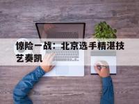 爱游戏官方-关于惊险一战：北京选手精湛技艺奏凯的信息